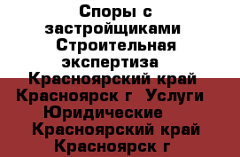 Споры с застройщиками. Строительная экспертиза - Красноярский край, Красноярск г. Услуги » Юридические   . Красноярский край,Красноярск г.